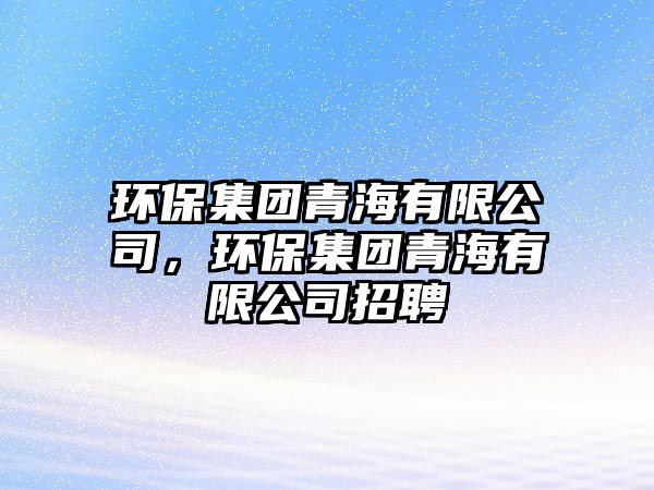 環(huán)保集團青海有限公司，環(huán)保集團青海有限公司招聘