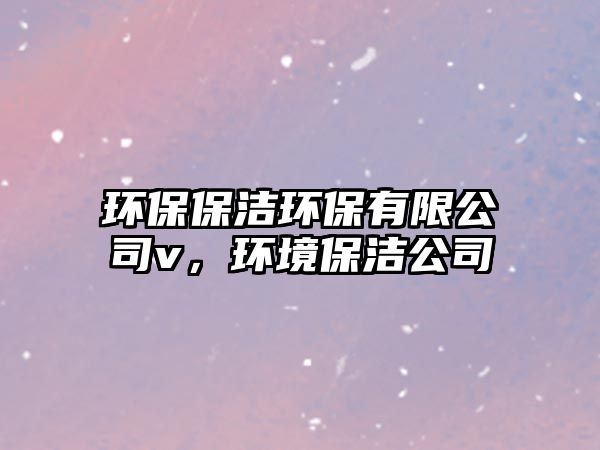 環(huán)保保潔環(huán)保有限公司v，環(huán)境保潔公司