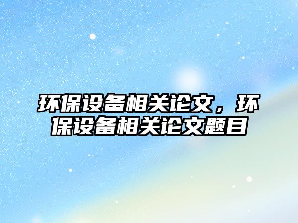 環(huán)保設(shè)備相關(guān)論文，環(huán)保設(shè)備相關(guān)論文題目