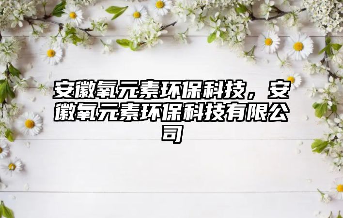安徽氧元素環(huán)?？萍迹不昭踉丨h(huán)?？萍加邢薰? class=