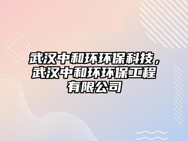 武漢中和環(huán)環(huán)保科技，武漢中和環(huán)環(huán)保工程有限公司