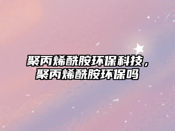 聚丙烯酰胺環(huán)?？萍?，聚丙烯酰胺環(huán)保嗎