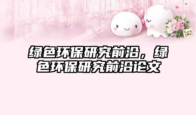 綠色環(huán)保研究前沿，綠色環(huán)保研究前沿論文