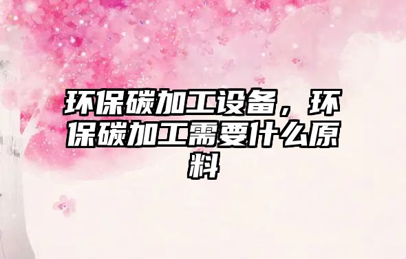 環(huán)保碳加工設(shè)備，環(huán)保碳加工需要什么原料