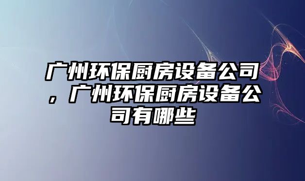 廣州環(huán)保廚房設(shè)備公司，廣州環(huán)保廚房設(shè)備公司有哪些