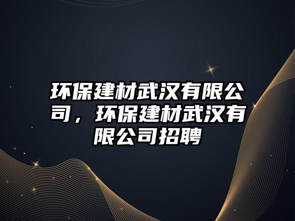 環(huán)保建材武漢有限公司，環(huán)保建材武漢有限公司招聘