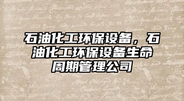 石油化工環(huán)保設備，石油化工環(huán)保設備生命周期管理公司
