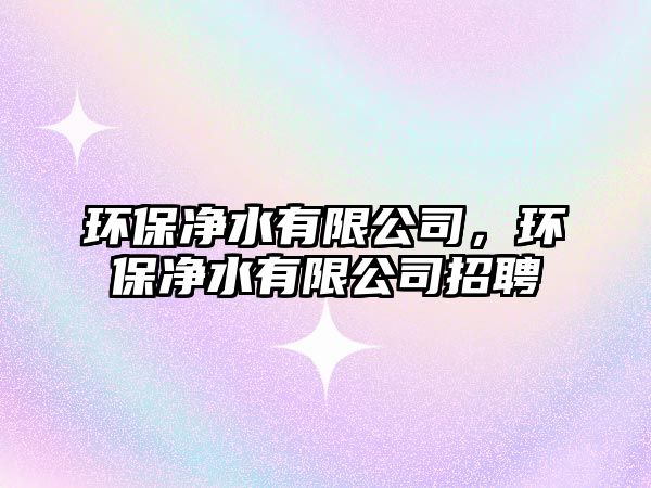 環(huán)保凈水有限公司，環(huán)保凈水有限公司招聘