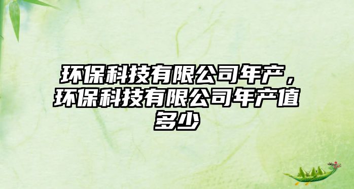 環(huán)?？萍加邢薰灸戤a(chǎn)，環(huán)?？萍加邢薰灸戤a(chǎn)值多少