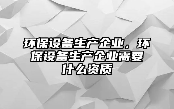 環(huán)保設(shè)備生產(chǎn)企業(yè)，環(huán)保設(shè)備生產(chǎn)企業(yè)需要什么資質(zhì)