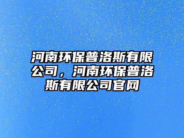 河南環(huán)保普洛斯有限公司，河南環(huán)保普洛斯有限公司官網(wǎng)