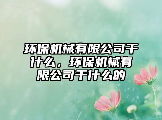環(huán)保機(jī)械有限公司干什么，環(huán)保機(jī)械有限公司干什么的