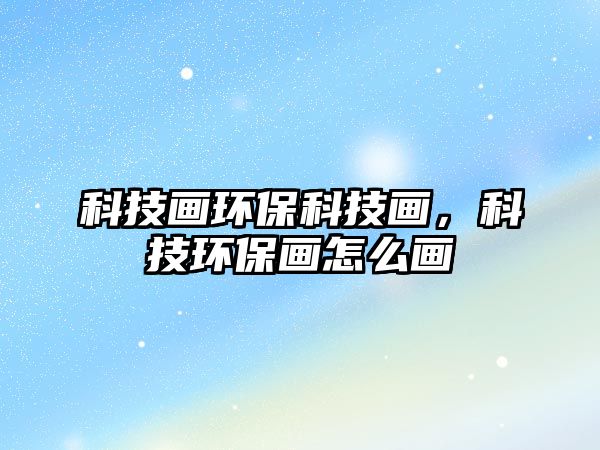 科技畫環(huán)?？萍籍?，科技環(huán)保畫怎么畫