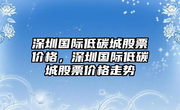 深圳國際低碳城股票價格，深圳國際低碳城股票價格走勢