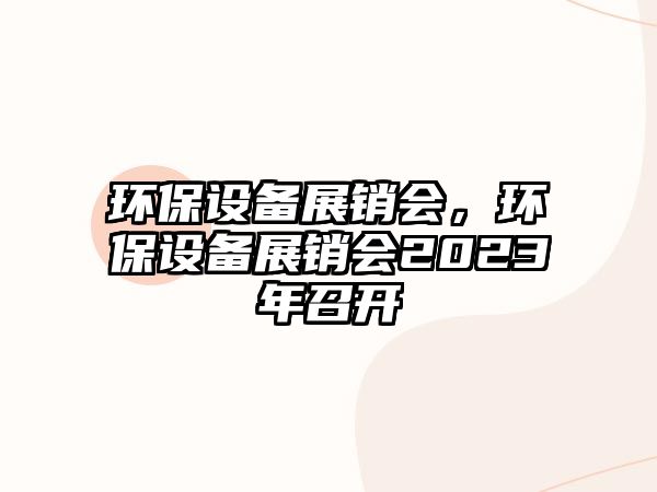 環(huán)保設(shè)備展銷會，環(huán)保設(shè)備展銷會2023年召開