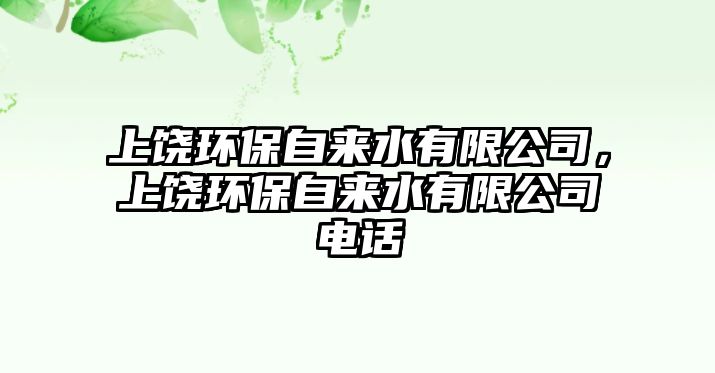 上饒環(huán)保自來水有限公司，上饒環(huán)保自來水有限公司電話