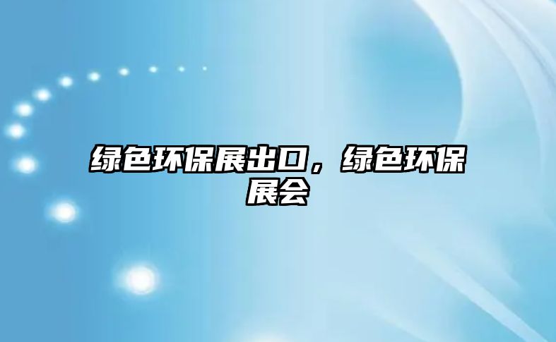 綠色環(huán)保展出口，綠色環(huán)保展會