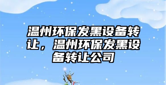 溫州環(huán)保發(fā)黑設(shè)備轉(zhuǎn)讓，溫州環(huán)保發(fā)黑設(shè)備轉(zhuǎn)讓公司