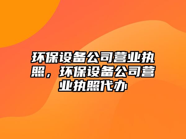 環(huán)保設(shè)備公司營業(yè)執(zhí)照，環(huán)保設(shè)備公司營業(yè)執(zhí)照代辦