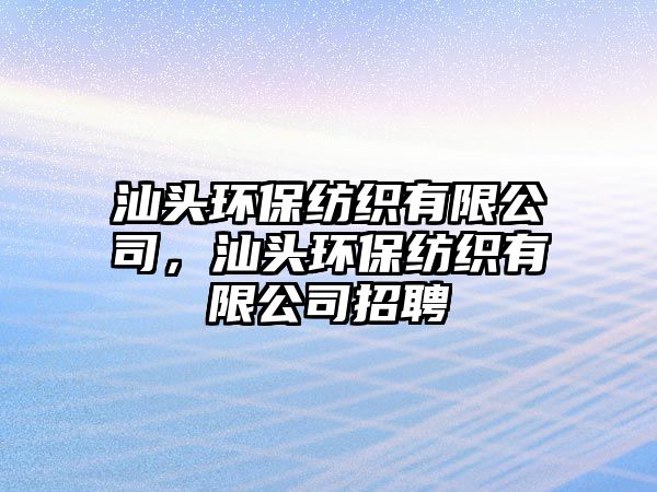汕頭環(huán)保紡織有限公司，汕頭環(huán)保紡織有限公司招聘