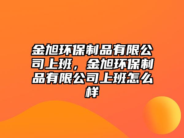 金旭環(huán)保制品有限公司上班，金旭環(huán)保制品有限公司上班怎么樣