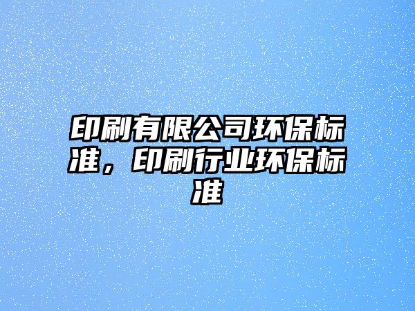 印刷有限公司環(huán)保標準，印刷行業(yè)環(huán)保標準