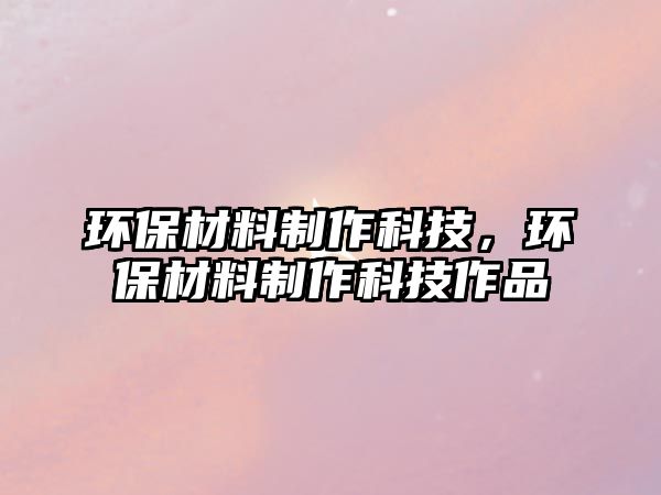 環(huán)保材料制作科技，環(huán)保材料制作科技作品