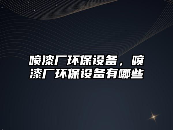 噴漆廠環(huán)保設備，噴漆廠環(huán)保設備有哪些