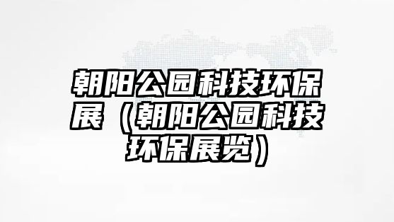 朝陽公園科技環(huán)保展（朝陽公園科技環(huán)保展覽）