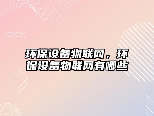 環(huán)保設(shè)備物聯(lián)網(wǎng)，環(huán)保設(shè)備物聯(lián)網(wǎng)有哪些