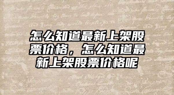 怎么知道最新上架股票價(jià)格，怎么知道最新上架股票價(jià)格呢