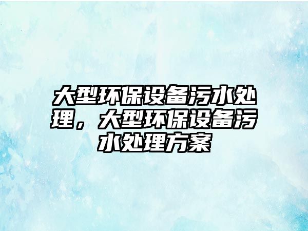 大型環(huán)保設(shè)備污水處理，大型環(huán)保設(shè)備污水處理方案