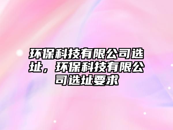 環(huán)?？萍加邢薰具x址，環(huán)保科技有限公司選址要求