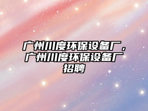 廣州川度環(huán)保設(shè)備廠，廣州川度環(huán)保設(shè)備廠招聘