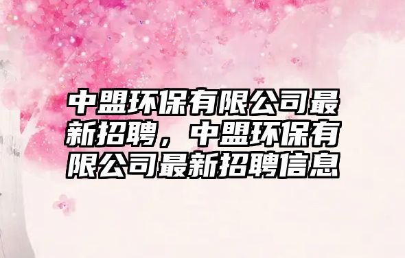 中盟環(huán)保有限公司最新招聘，中盟環(huán)保有限公司最新招聘信息