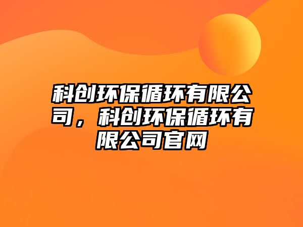 科創(chuàng)環(huán)保循環(huán)有限公司，科創(chuàng)環(huán)保循環(huán)有限公司官網(wǎng)