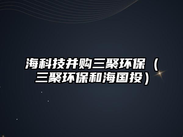 ?？萍疾①徣郗h(huán)保（三聚環(huán)保和海國投）