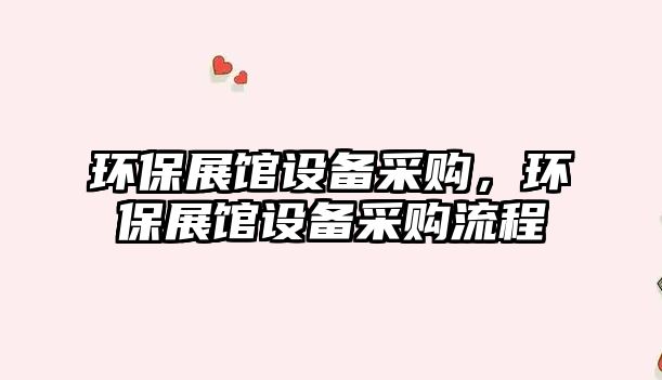 環(huán)保展館設(shè)備采購，環(huán)保展館設(shè)備采購流程