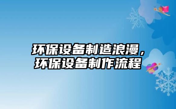 環(huán)保設(shè)備制造浪漫，環(huán)保設(shè)備制作流程
