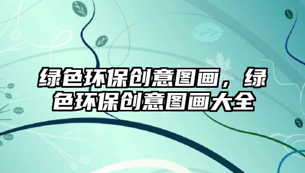 綠色環(huán)保創(chuàng)意圖畫，綠色環(huán)保創(chuàng)意圖畫大全