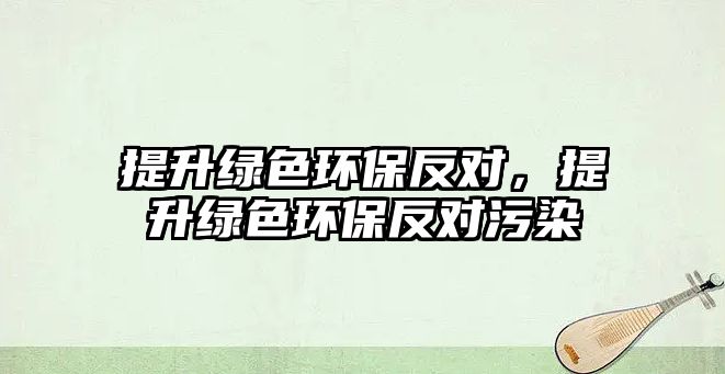 提升綠色環(huán)保反對，提升綠色環(huán)保反對污染