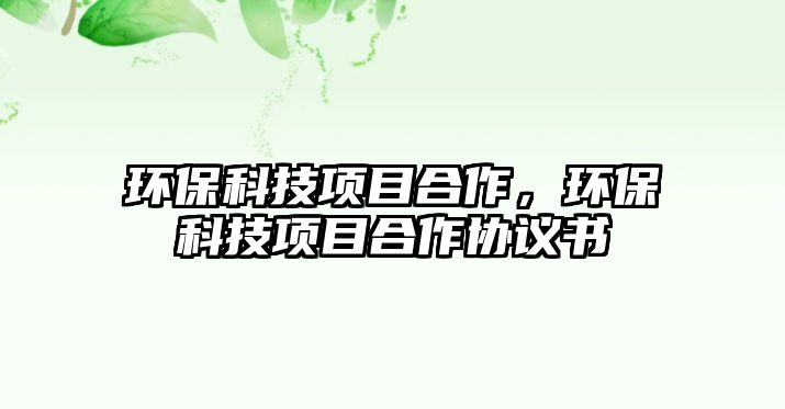 環(huán)保科技項目合作，環(huán)?？萍柬椖亢献鲄f(xié)議書