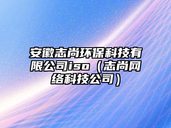 安徽志尚環(huán)?？萍加邢薰緄so（志尚網(wǎng)絡(luò)科技公司）