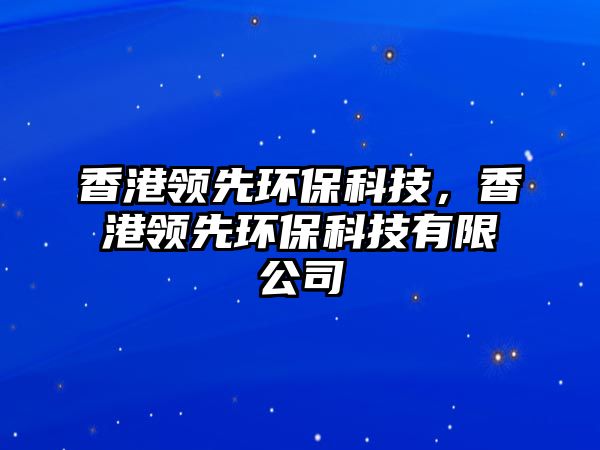 香港領先環(huán)?？萍?，香港領先環(huán)?？萍加邢薰?/> 
									</a>
									<h4 class=