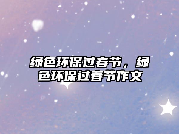 綠色環(huán)保過(guò)春節(jié)，綠色環(huán)保過(guò)春節(jié)作文