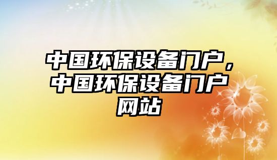 中國(guó)環(huán)保設(shè)備門(mén)戶，中國(guó)環(huán)保設(shè)備門(mén)戶網(wǎng)站
