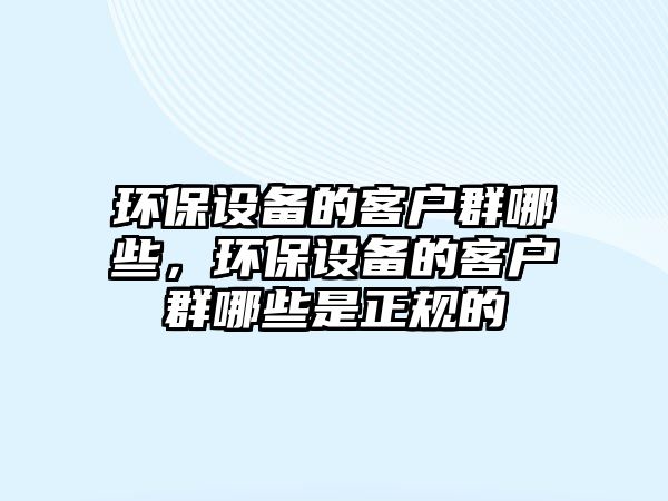 環(huán)保設(shè)備的客戶群哪些，環(huán)保設(shè)備的客戶群哪些是正規(guī)的