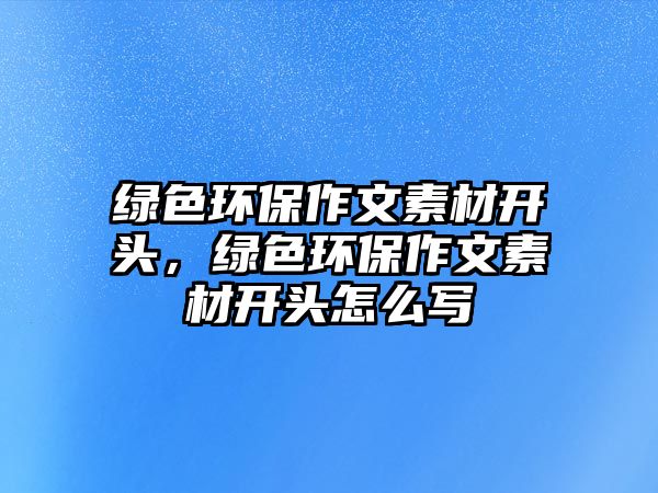 綠色環(huán)保作文素材開(kāi)頭，綠色環(huán)保作文素材開(kāi)頭怎么寫(xiě)