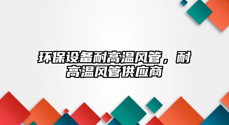 環(huán)保設(shè)備耐高溫風(fēng)管，耐高溫風(fēng)管供應(yīng)商