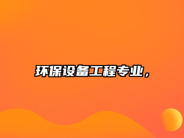 環(huán)保設(shè)備工程專業(yè)，